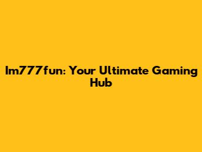 Im777fun: Your Ultimate Gaming Hub