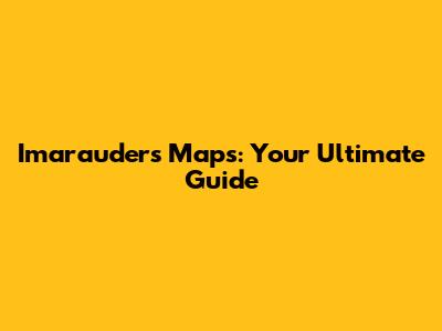 Imarauders Maps: Your Ultimate Guide