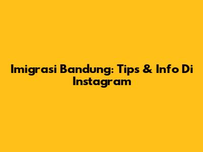 Imigrasi Bandung: Tips & Info Di Instagram