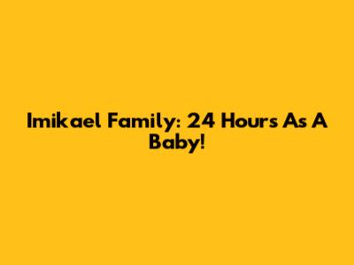 Imikael Family: 24 Hours As A Baby!