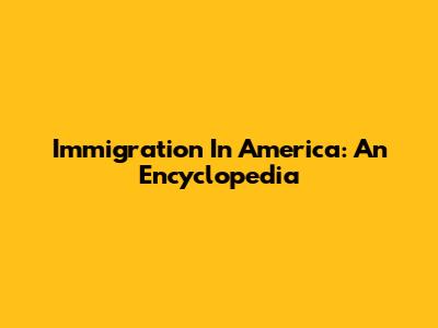 Immigration In America: An Encyclopedia