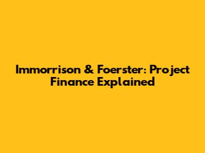 Immorrison & Foerster: Project Finance Explained