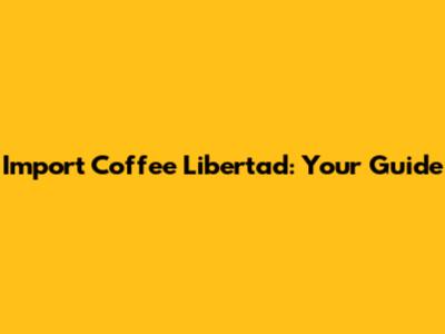Import Coffee Libertad: Your Guide
