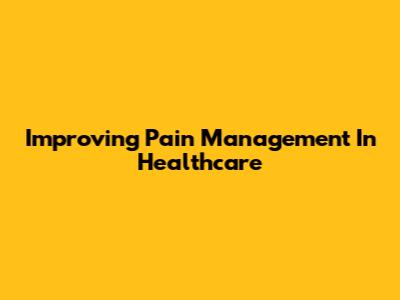 Improving Pain Management In Healthcare