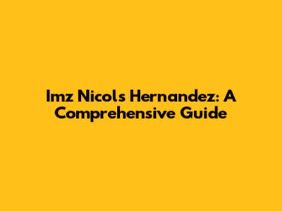 Imz Nicols Hernandez: A Comprehensive Guide