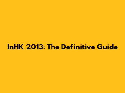 InHK 2013: The Definitive Guide