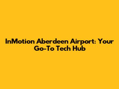 InMotion Aberdeen Airport: Your Go-To Tech Hub