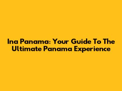 Ina Panama: Your Guide To The Ultimate Panama Experience