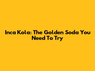 Inca Kola: The Golden Soda You Need To Try