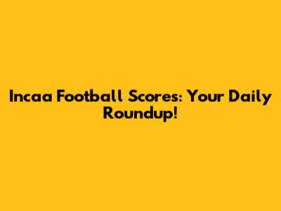 Incaa Football Scores: Your Daily Roundup!