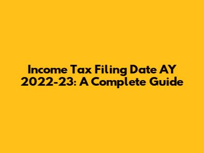 Income Tax Filing Date AY 2022-23: A Complete Guide