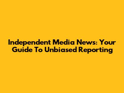 Independent Media News: Your Guide To Unbiased Reporting