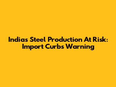 India's Steel Production At Risk: Import Curbs Warning
