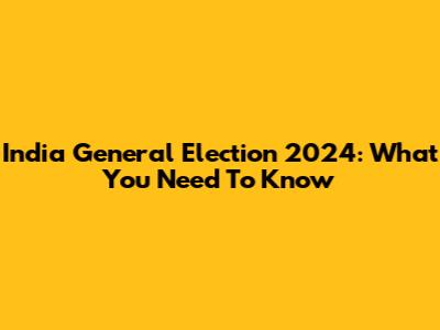 India General Election 2024: What You Need To Know