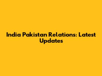 India Pakistan Relations: Latest Updates