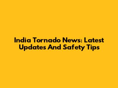 India Tornado News: Latest Updates And Safety Tips