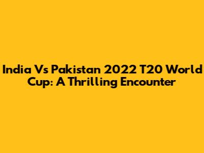 India Vs Pakistan 2022 T20 World Cup: A Thrilling Encounter