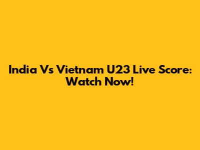 India Vs Vietnam U23 Live Score: Watch Now!
