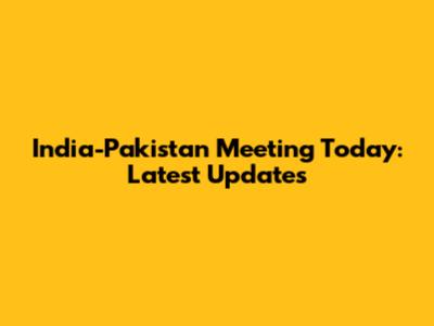 India-Pakistan Meeting Today: Latest Updates