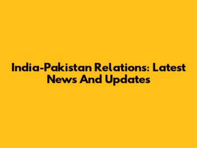 India-Pakistan Relations: Latest News And Updates