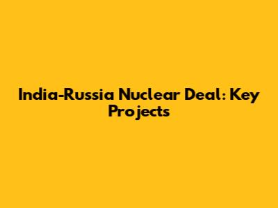 India-Russia Nuclear Deal: Key Projects