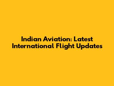Indian Aviation: Latest International Flight Updates