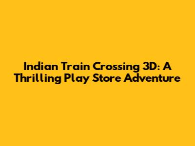 Indian Train Crossing 3D: A Thrilling Play Store Adventure