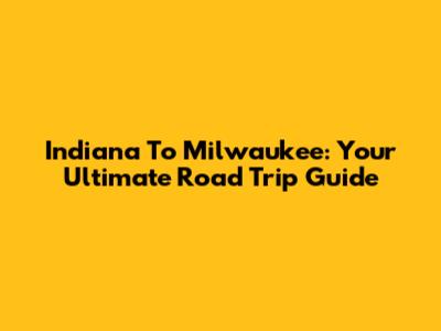 Indiana To Milwaukee: Your Ultimate Road Trip Guide