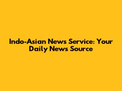 Indo-Asian News Service: Your Daily News Source