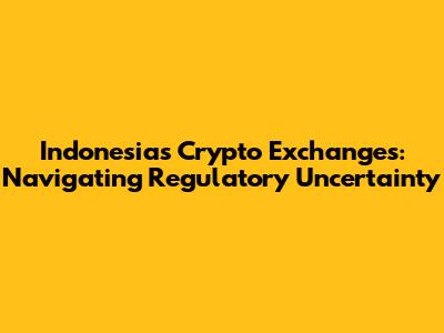 Indonesia's Crypto Exchanges: Navigating Regulatory Uncertainty