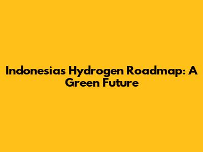 Indonesia's Hydrogen Roadmap: A Green Future