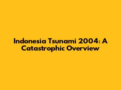 Indonesia Tsunami 2004: A Catastrophic Overview