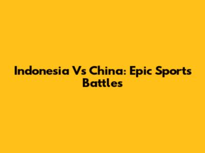 Indonesia Vs China: Epic Sports Battles