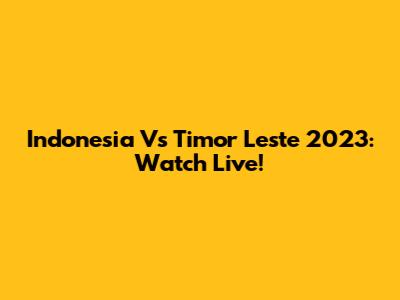 Indonesia Vs Timor Leste 2023: Watch Live!