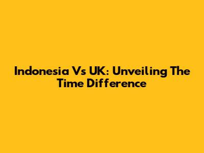 Indonesia Vs UK: Unveiling The Time Difference