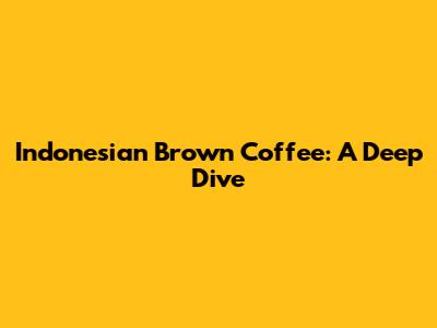 Indonesian Brown Coffee: A Deep Dive