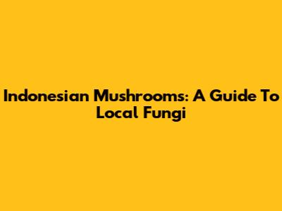 Indonesian Mushrooms: A Guide To Local Fungi