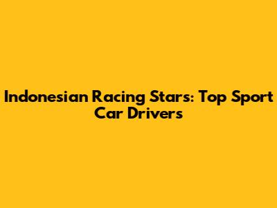 Indonesian Racing Stars: Top Sport Car Drivers