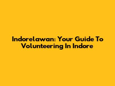 Indorelawan: Your Guide To Volunteering In Indore
