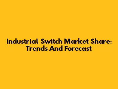 Industrial Switch Market Share: Trends And Forecast