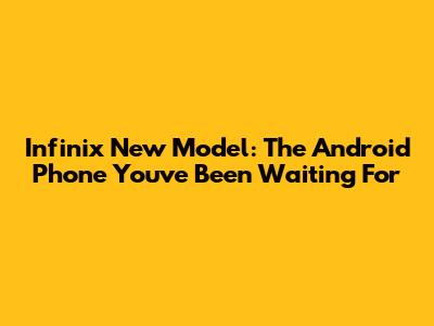 Infinix New Model: The Android Phone You've Been Waiting For