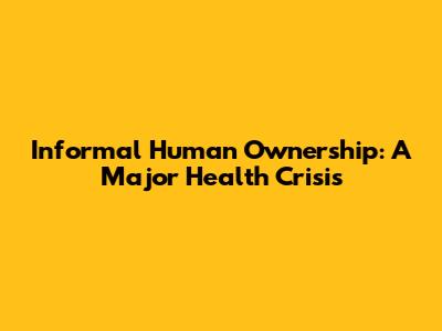 Informal Human Ownership: A Major Health Crisis