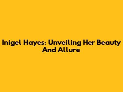 Inigel Hayes: Unveiling Her Beauty And Allure