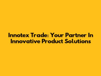 Innotex Trade: Your Partner In Innovative Product Solutions