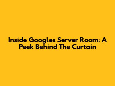 Inside Google's Server Room: A Peek Behind The Curtain