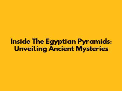 Inside The Egyptian Pyramids: Unveiling Ancient Mysteries