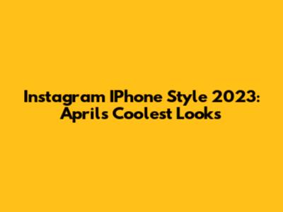 Instagram IPhone Style 2023: April's Coolest Looks