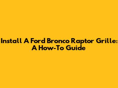 Install A Ford Bronco Raptor Grille: A How-To Guide