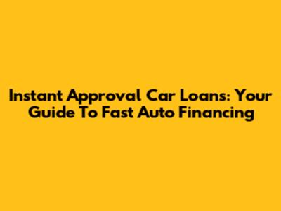 Instant Approval Car Loans: Your Guide To Fast Auto Financing