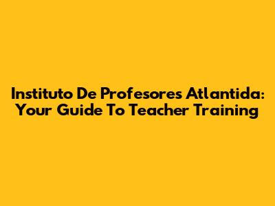 Instituto De Profesores Atlantida: Your Guide To Teacher Training